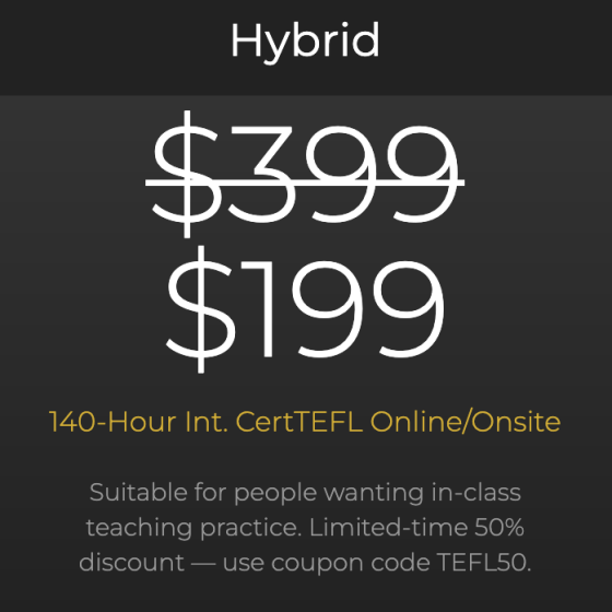 Save 50% on the $399 course fee with coupon code TEFL50. Enter the code at checkout to claim your discount. Offer ends June 4 at 11:59pm.